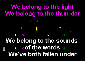 We belpng to the light
We belong to the thun-der

l. I l !l
' u c -. L n L
We belong to the sounds
u (Of the words ..

We've both fallenuunder