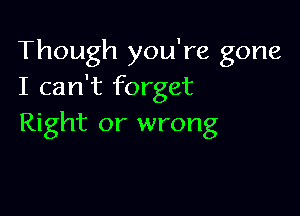 Though you're gone
I can't forget

Right or wrong