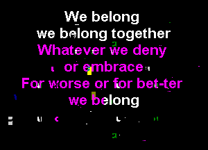 We belong .
we belong together
Whatever xile deny

u or qmbrace.

For worse or tor bet-ter
we Belong
L

3 ,