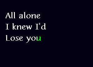 All alone
I knew I'd

Lose you