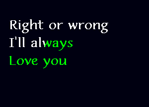 Right or wrong
I'll always

Love you