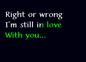 Right or wrong
I'm still in love

With you...