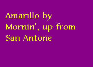 Amarillo by
Mornin', up from

San Antone