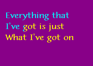 Everything that
I've got is just

What I've got on