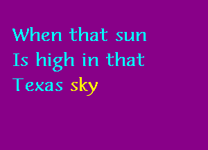 When that sun
Is high in that

Texas sky