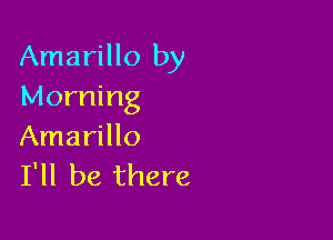 Amarillo by
Morning

Amarillo
I'll be there