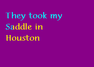 They took my
Saddle in

Houston