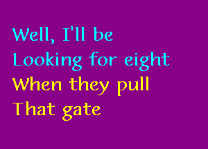 Well, I'll be
Looking for eight

When they pull
That gate