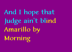 And I hope that
Judge ain't blind

Amarillo by
Morning