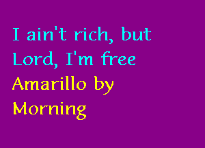 I ain't rich, but
Lord, I'm free

Amarillo by
Morning
