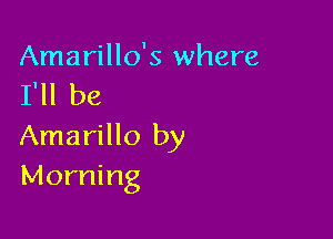 Amarillo's where
I'll be

Amarillo by
Morning