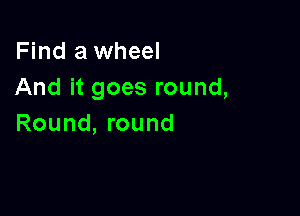 Find a wheel
And it goes round,

Round, round