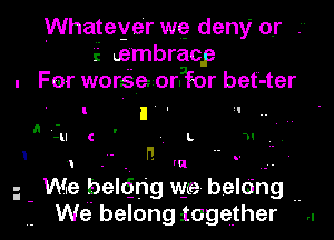 Whateyer wg deny or
' E Lembracp
. For worsQezorPfor bet -ter
'- I '  ..
-u c ' g L n '
I a - l'! (a .-
We belting we belo'ng ..
we belong iogether ..