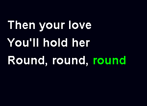 Then your love
You'll hold her

Round, round, round