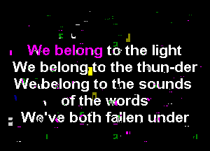 i L. J
. We belting tEr the light
We belon'gnto the thun-der-
Welbelong to the sounds
1 of .th'k words '
i -Wre'vie bgt'h fqmilen u'hdey

3' .. II