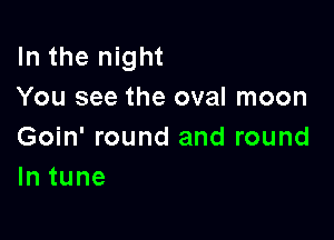 In the night
You see the oval moon

Goin' round and round
lntune