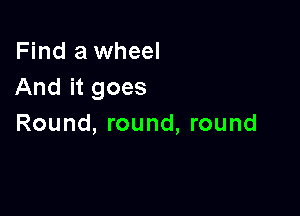 Find a wheel
And it goes

Round, round, round