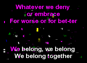 . For worsQezorPfor bet -ter

I

I I ' '  ..
n in c ' . L M
i - - n ' (u . .
We belting, vgre belong ..
we belong iogether

. Whatherwv-ve deny.
Eorembrqpe