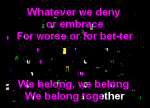 . For worsQezorPfor bet -ter

I

l. I ' I  ,.
n -lI C ' . L 'H

., - - n ' .q ..
We belting, Vile belting ..
we belong iogether

. Whatherwv-ve deny.
Eorembrqpe