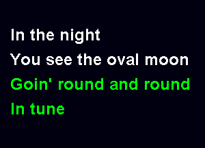 In the night
You see the oval moon

Goin' round and round
lntune
