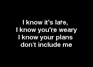 I know it's late,
I know you're weary

I know your plans
don't include me