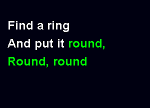 Find a ring
And put it round,

Round, round