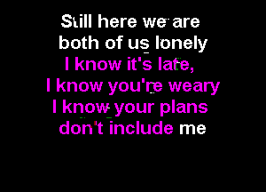 Still here we'are
both of usg lonely
I know it's late,

I know you're weary

I know your plans
don't include me