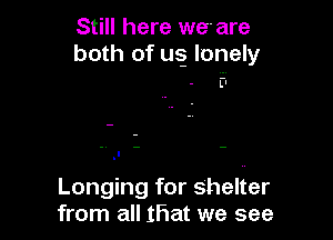 Still here we are
both of us. lonely

Ll

Longing for shelter
from all Iliat we see