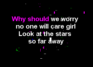 l
Why should we r'wdrry
no one will care girl

Look at the stars
Sb far away