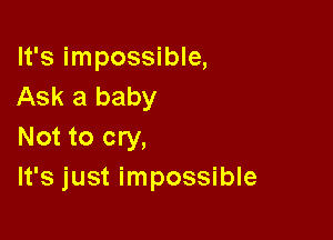 It's impossible,
Ask a baby

Not to cry,
It's just impossible