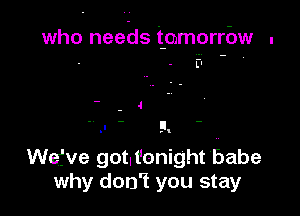 who needs tomorrbw .

Wefve gotlt'onight babe
why don't you stay