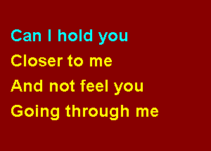 Can I hold you
Closer to me

And not feel you
Going through me