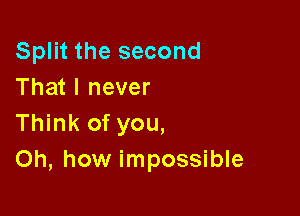 Split the second
That I never

Think of you,
Oh, how impossible