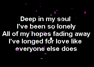 Deep in my sbui '
I' ve beedso -Ionely
All of my hepbs fading away
I' ve longed for love like
eyeryond else does