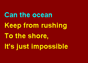 Can the ocean
Keep from rushing

To the shore,
It's just impossible