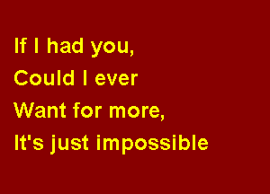 If I had you,
Could I ever

Want for more,
It's just impossible