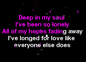 Deep in my sbuI '
I' ve beedsg -Ionely
All of my hepes fading away
I' ve longed for love like
eyeryond else does