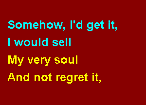 Somehow, I'd get it,
I would sell

My very soul
And not regret it,