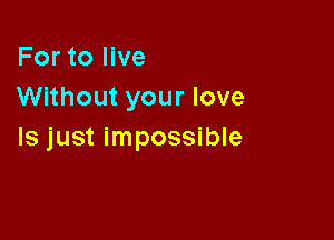 For to live
Without your love

Is just impossible