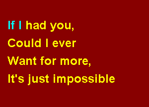 If I had you,
Could I ever

Want for more,
It's just impossible