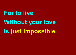 For to live
Without your love

Is just impossible,