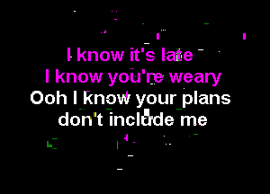 lknow its late -
I know yoU' re weary

Ooh I know your plans
don t inclt'rde me