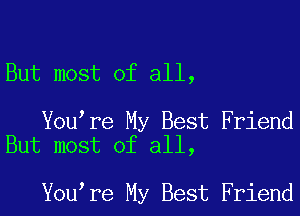 But most of all,

You re My Best Friend
But most of all,

You re My Best Friend