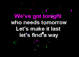 . .
We've got tonight '
who needs-tomorrow

Let's make it l-ast
let's findga way
.. 4 '

l--