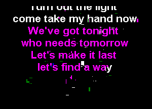 I UI I I UL. ll IU BI II.
come take my hand how.
We've got tonight '
who needQ-tomorrow
Letfs make it l-ast
let's flndga way

- 4 . .-

5.- I
- I