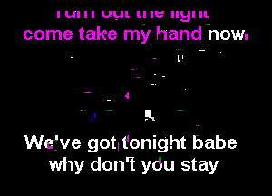 I UI I I UUI. l! I6 llgl 1
come take my hand now.

Wefve gotlt'onight babe
why don't ydu stay