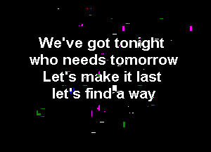 . .
We've got tonight '
who needs-tomorrow

Let's make it l-ast
let's findga way
.. 4 '

l--