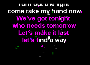 I UI I I UL. ll IU BI II.
come take my hand how.
We've got tonight '
who needQ-tomorrow
Letfs make it l-ast
let's flndga way

- 4 . .-

5.- I
- I