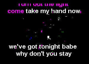 I UI I I UUI. l! I6 llgl 1
come take my hand now.

we'ye gotltbnight babe
why don't ydu stay