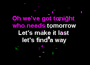 . .

0h we've got tohight

who needs-tomorrow
Let's make it last

lei'S dega why
.. 4 '

l--